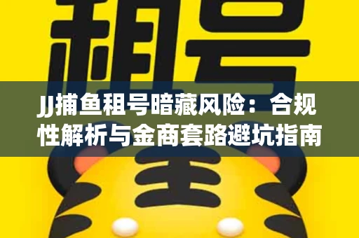 JJ捕鱼租号暗藏风险：合规性解析与金商套路避坑指南