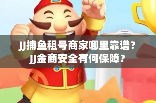 JJ捕鱼租号商家哪里靠谱？JJ金商安全有何保障？