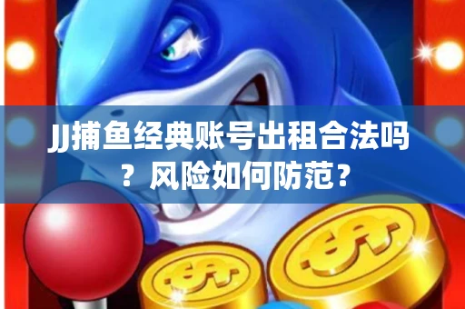 JJ捕鱼经典账号出租合法吗？风险如何防范？