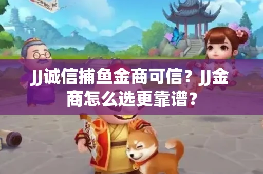 JJ诚信捕鱼金商可信？JJ金商怎么选更靠谱？