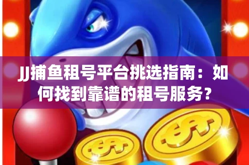 JJ捕鱼租号平台挑选指南：如何找到靠谱的租号服务？